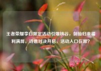 王者荣耀李白限定活动引爆峡谷，剑仙归来福利满屏，诗意对决开启，活动入口在哪？