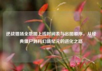 逆战猎场全地图上线时间表与出图顺序，从经典僵尸到科幻新纪元的进化之路