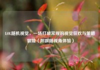 LOL随机视觉，一场打破常规的视觉狂欢与策略冒险（附跟随视角体验）