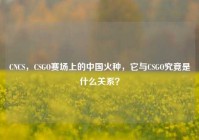 CNCS，CSGO赛场上的中国火种，它与CSGO究竟是什么关系？