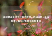 和平精英金马丁获取全攻略，活动返场+金马解析，教你轻松拥有炫酷坐骑