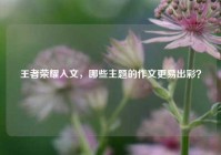 王者荣耀入文，哪些主题的作文更易出彩？
