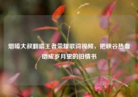 烟嗓大叔翻唱王者荣耀歌词视频，把峡谷热血唱成岁月里的旧情书