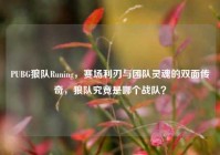 PUBG狼队Runing，赛场利刃与团队灵魂的双面传奇，狼队究竟是哪个战队？