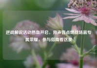 逆战解说活动热血开启，用声音点燃战场赢专属荣耀，参与指南看这里