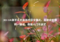 2024 LOL新手礼包最新内容全曝光，英雄皮肤精粹一键领，萌新入门不迷茫