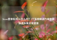 Steam登录乱码105怎么办？5个实用解决方案帮你快速恢复正常登录