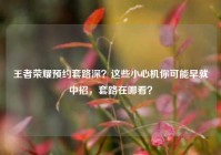 王者荣耀预约套路深？这些小心机你可能早就中招，套路在哪看？