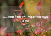 Steam账号能注册几个？一文读懂注册规则与实用建议