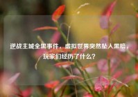 逆战主城全黑事件，虚拟世界突然坠入黑暗，玩家们经历了什么？