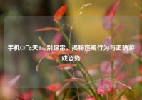 手机CF飞天Bug别踩雷，揭秘违规行为与正确游戏姿势