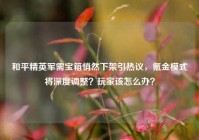 和平精英军需宝箱悄然下架引热议，氪金模式将深度调整？玩家该怎么办？