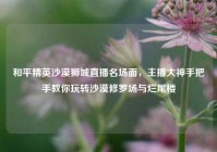 和平精英沙漠狮城直播名场面，主播大神手把手教你玩转沙漠修罗场与烂尾楼