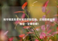和平精英免费军需币获取指南，这些隐藏福利图你一定要收藏！