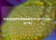 逆战ID后加问号有啥隐藏含义？这几个点你get到了吗？
