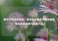 黄沙下的战场序章，解码和平精英沙漠加载画面的隐藏故事与设置方法