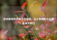 逆战新塔防双刷效率指南，分工布局配合与快速通关技巧