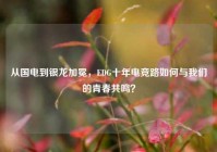 从国电到银龙加冕，EDG十年电竞路如何与我们的青春共鸣？