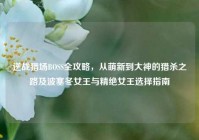 逆战猎场BOSS全攻略，从萌新到大神的猎杀之路及波塞冬女王与精绝女王选择指南