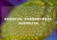 竞彩篮球比分网，实时直播结果与赛事动态，助你把握投注先机