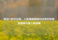 柯洁VS阿尔法狗，人机围棋巅峰对决背后的智慧碰撞与第三局讲解