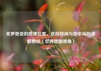 克罗地亚的地理位置，连接欧洲与地中海的战略枢纽（世界地图视角）