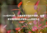 CSGO技术分析，从瞄准细节到战术体系，拆解职业赛场获胜逻辑及csgoqu技能特点