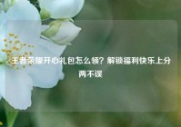 王者荣耀开心礼包怎么领？解锁福利快乐上分两不误