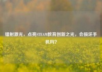 镭射激光，点亮STEAM教育创新之光，会损坏手机吗？