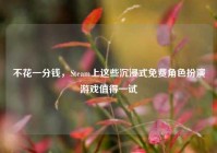 不花一分钱，Steam上这些沉浸式免费角色扮演游戏值得一试