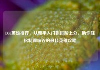 LOL英雄推荐，从新手入门到进阶上分，助你轻松制霸峡谷的最佳英雄攻略
