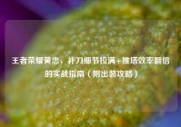 王者荣耀黄忠，补刀细节拉满+推塔效率翻倍的实战指南（附出装攻略）