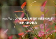Steam平台，为何能成为全球玩家首选游戏阵地？解析其核心特点