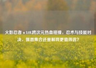 火影忍者×LOL跨次元热血碰撞，忍术与技能对决，佩恩集合还是解斑更值得选？
