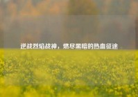 逆战烈焰战神，燃尽黑暗的热血征途
