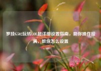 罗技G502玩转LOL超详细设置指南，助你操作拉满，教你怎么设置