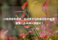 CF高清壁纸原图，枪战美学与热血记忆的视觉盛宴（含高清人物图片）