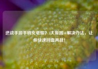逆战手游手柄充电慢？3大原因+解决办法，让你快速回血再战！