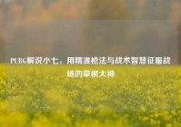 PUBG解说小七，用精准枪法与战术智慧征服战场的草根大神