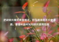 逆战碎片里的青春暖光，好友递来的不只是道具，更是并肩时光与碎片使用指南