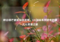 峡谷锋芒邂逅仙剑柔情，LOL剑仙系列壁纸的破次元浪漫之旅