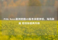PUBG Mobile新洲地图iOS版本深度体验，海岛新篇 竞技快感再升级