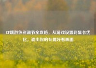 CF端游色彩调节全攻略，从游戏设置到显卡优化，调出你的专属好看画面