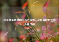 和平精英嗜血幽灵怎么获得？皮肤获取方式与外观详解