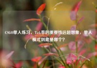 CSGO单人练习，Tick率的重要性远超想象，单人模式到底是哪个？