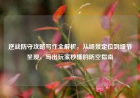 逆战防守攻略写作全解析，从场景定位到细节呈现，写出玩家秒懂的防空指南