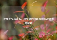 逆战龙少与龙五，枪火里的热血孤狼与战场传奇符号