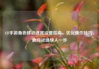 CF手游角色移动速度设置指南，优化操作技巧，助你战场快人一步