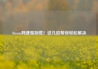 Steam网速慢别慌！这几招帮你轻松解决