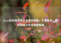 Steam钱包国家地区余额全解析，汇率差异、购买风险与安全使用指南